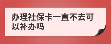 办理社保卡一直不去可以补办吗