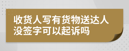 收货人写有货物送达人没签字可以起诉吗