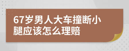 67岁男人大车撞断小腿应该怎么理赔