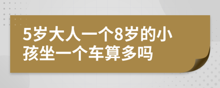 5岁大人一个8岁的小孩坐一个车算多吗