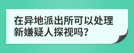 在异地派出所可以处理新嫌疑人探视吗？