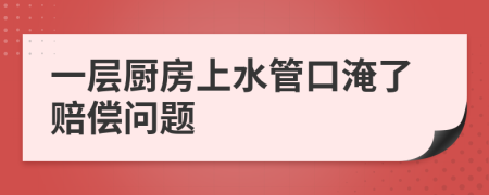 一层厨房上水管口淹了赔偿问题