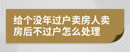 给个没年过户卖房人卖房后不过户怎么处理