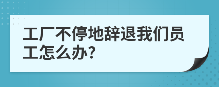 工厂不停地辞退我们员工怎么办？