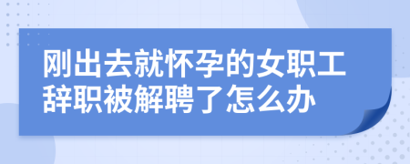 刚出去就怀孕的女职工辞职被解聘了怎么办