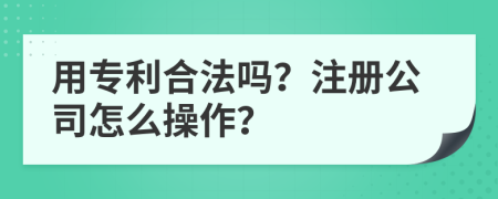 用专利合法吗？注册公司怎么操作？