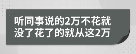 听同事说的2万不花就没了花了的就从这2万