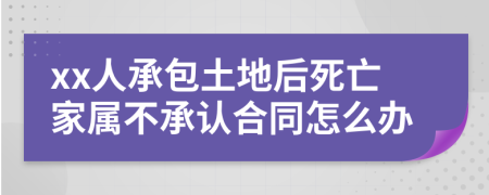 xx人承包土地后死亡家属不承认合同怎么办