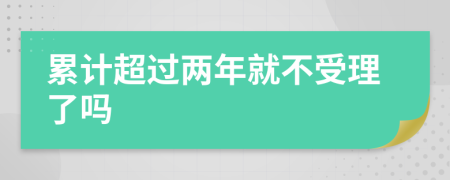 累计超过两年就不受理了吗