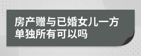 房产赠与已婚女儿一方单独所有可以吗