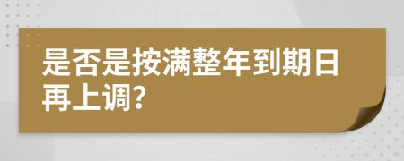 是否是按满整年到期日再上调？