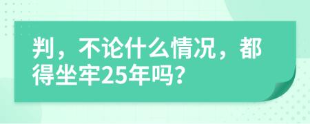 判，不论什么情况，都得坐牢25年吗？