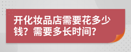 开化妆品店需要花多少钱？需要多长时间？