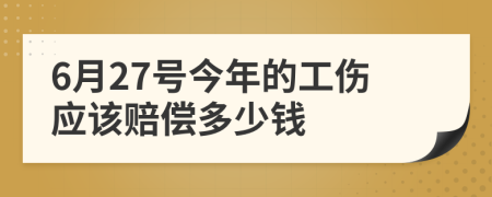 6月27号今年的工伤应该赔偿多少钱