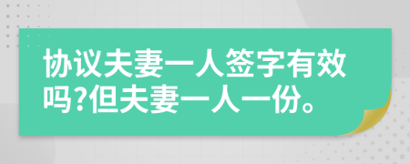 协议夫妻一人签字有效吗?但夫妻一人一份。