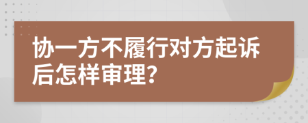 协一方不履行对方起诉后怎样审理？