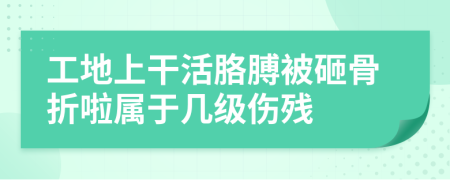 工地上干活胳膊被砸骨折啦属于几级伤残