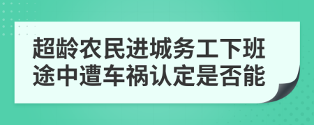 超龄农民进城务工下班途中遭车祸认定是否能