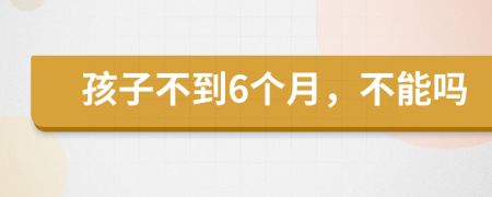 孩子不到6个月，不能吗