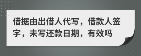 借据由出借人代写，借款人签字，未写还款日期，有效吗