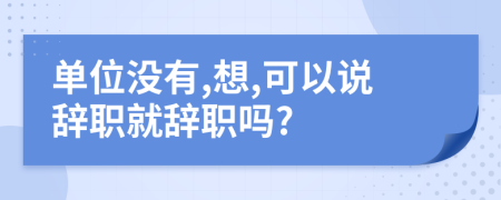 单位没有,想,可以说辞职就辞职吗?