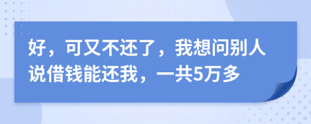 好，可又不还了，我想问别人说借钱能还我，一共5万多