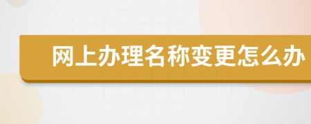 网上办理名称变更怎么办