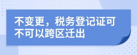 不变更，税务登记证可不可以跨区迁出