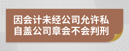 因会计未经公司允许私自盖公司章会不会判刑