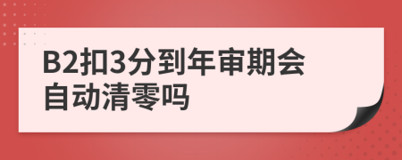 B2扣3分到年审期会自动清零吗