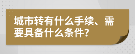 城市转有什么手续、需要具备什么条件？