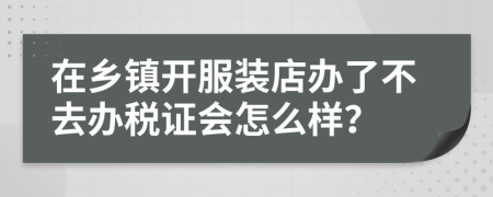 在乡镇开服装店办了不去办税证会怎么样？