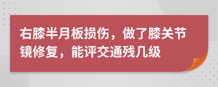 右膝半月板损伤，做了膝关节镜修复，能评交通残几级