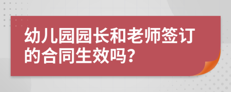 幼儿园园长和老师签订的合同生效吗？