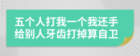 五个人打我一个我还手给别人牙齿打掉算自卫