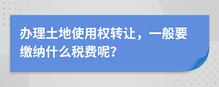 办理土地使用权转让，一般要缴纳什么税费呢？