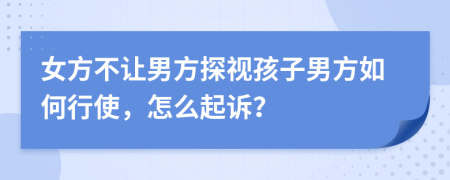 女方不让男方探视孩子男方如何行使，怎么起诉？