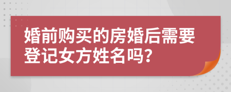 婚前购买的房婚后需要登记女方姓名吗？