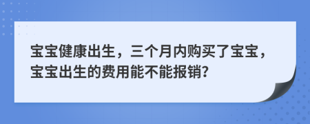 宝宝健康出生，三个月内购买了宝宝，宝宝出生的费用能不能报销？