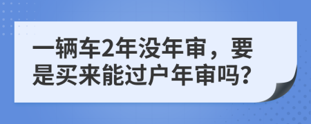 一辆车2年没年审，要是买来能过户年审吗？