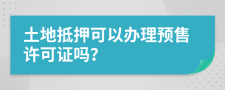 土地抵押可以办理预售许可证吗？