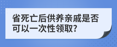 省死亡后供养亲戚是否可以一次性领取?
