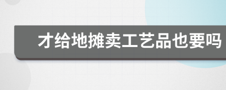 才给地摊卖工艺品也要吗