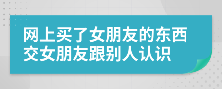 网上买了女朋友的东西交女朋友跟别人认识