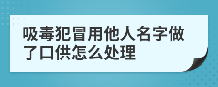 吸毒犯冒用他人名字做了口供怎么处理