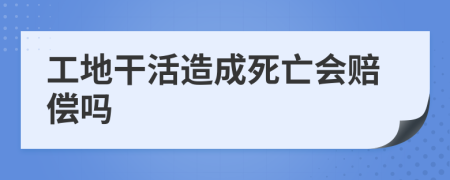 工地干活造成死亡会赔偿吗