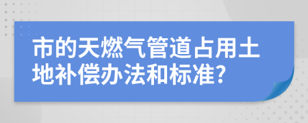 市的天燃气管道占用土地补偿办法和标准?