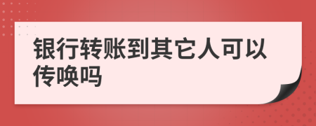 银行转账到其它人可以传唤吗