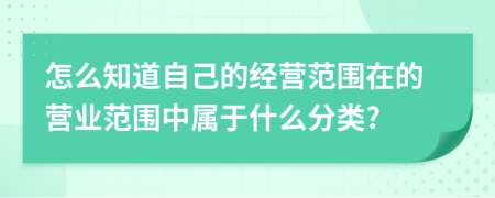 怎么知道自己的经营范围在的营业范围中属于什么分类?