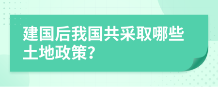建国后我国共采取哪些土地政策？